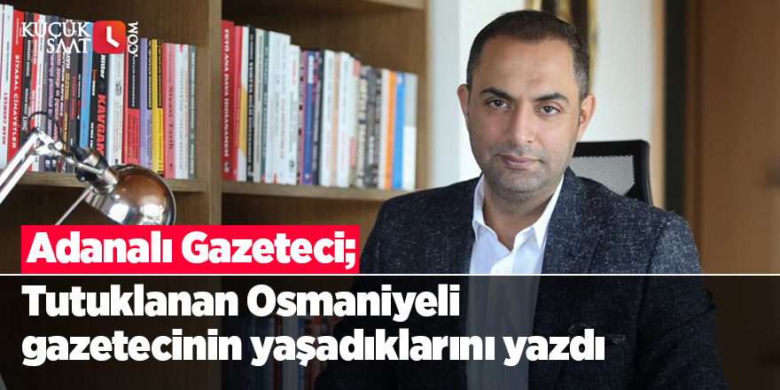 Adanalı Gazeteci, tutuklanan Osmaniyeli gazetecinin yaşadıklarını yazdı