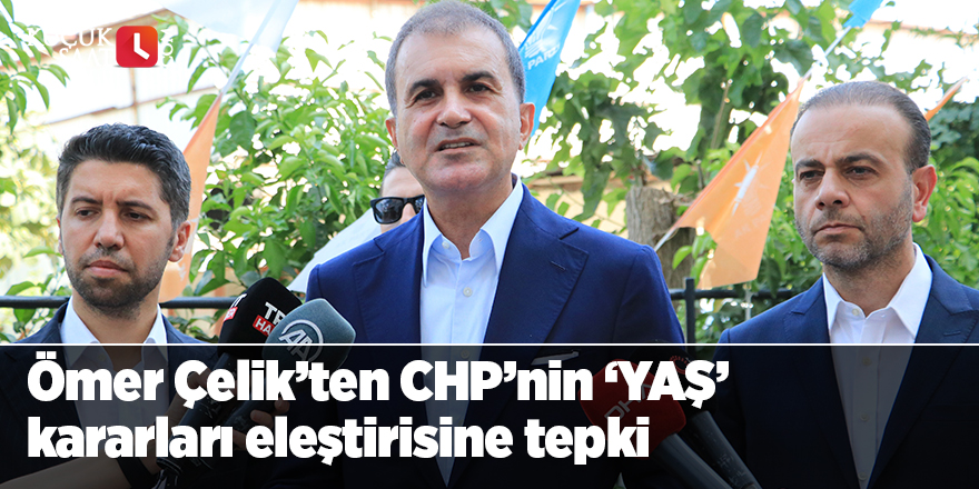 Ömer Çelik’ten CHP’nin ‘YAŞ’ kararları eleştirisine tepki