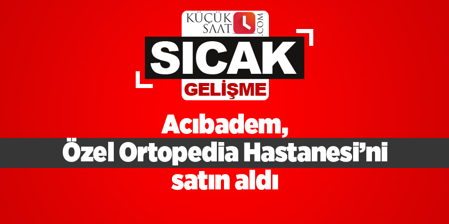 Acıbadem, Özel Ortopedia Hastanesi’ni satın aldı