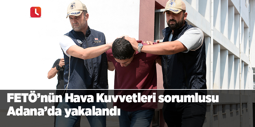 FETÖ’nün Hava Kuvvetleri sorumlusu Adana’da yakalandı
