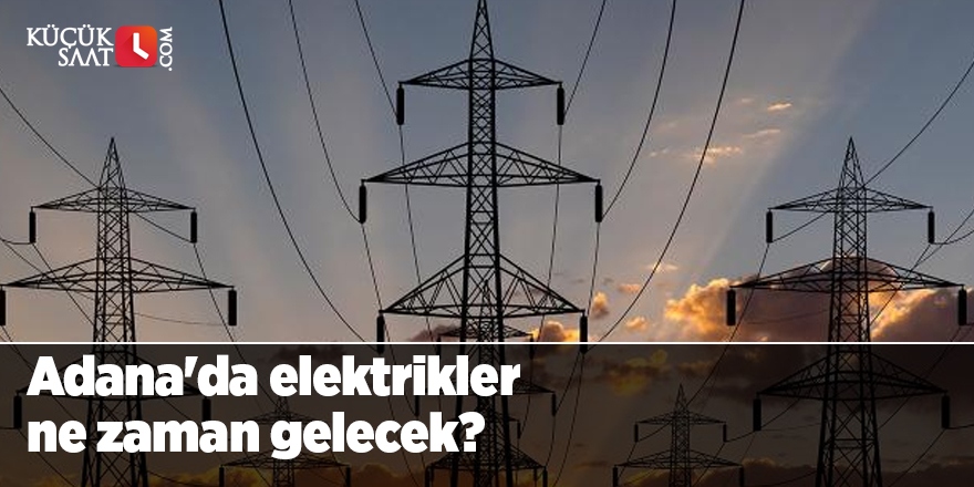 Adana'da elektrikler ne zaman gelecek?