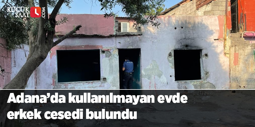 Adana’da kullanılmayan evde erkek cesedi bulundu