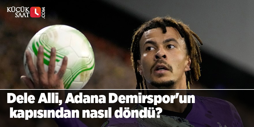 Dele Alli, Adana Demirspor'un kapısından nasıl döndü?