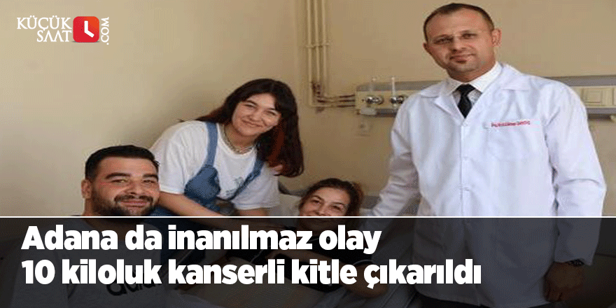 Adana da inanılmaz olay 10 kiloluk kanserli kitle çıkarıldı