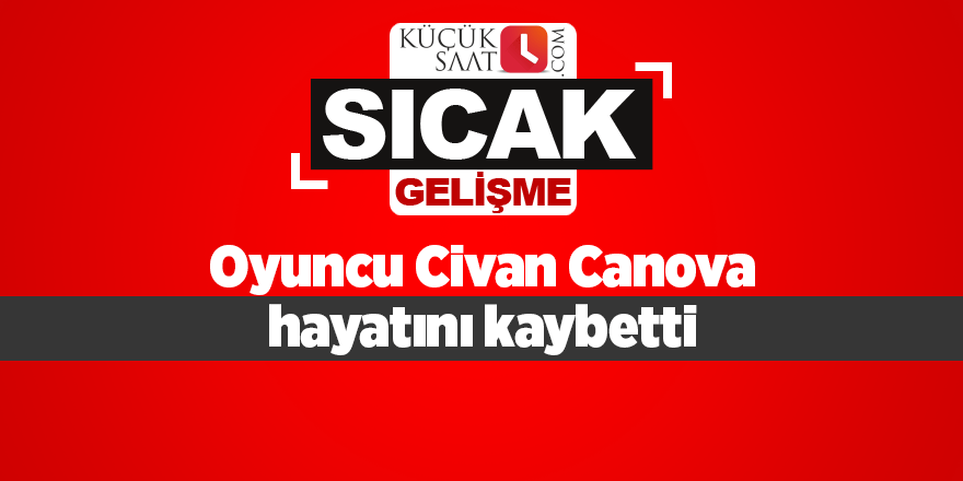 Oyuncu Civan Canova hayatını kaybetti