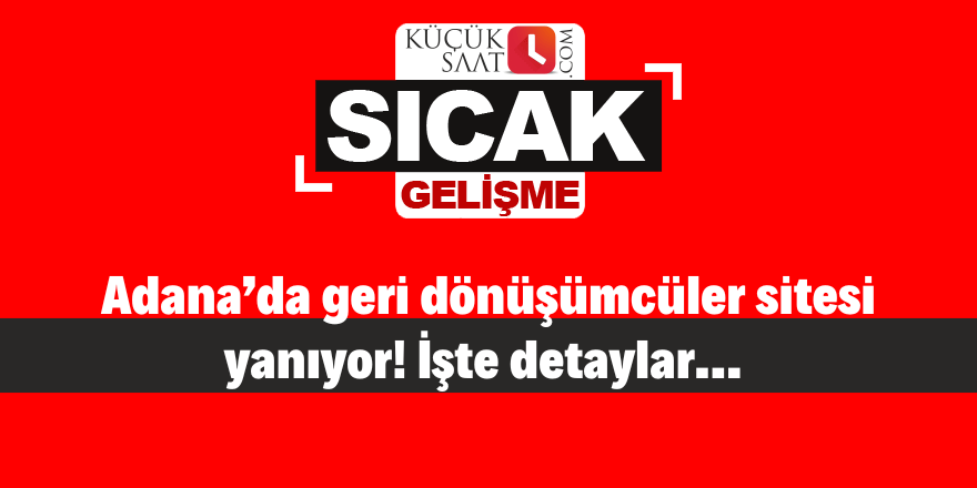 Adana’da geri dönüşümcüler sitesi yanıyor! İşte detaylar…