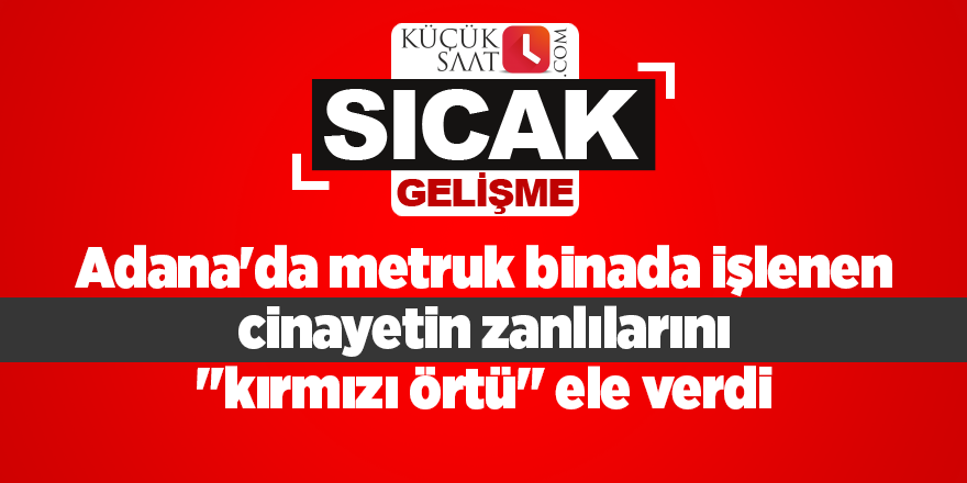 Adana'da metruk binada işlenen cinayetin zanlılarını "kırmızı örtü" ele verdi