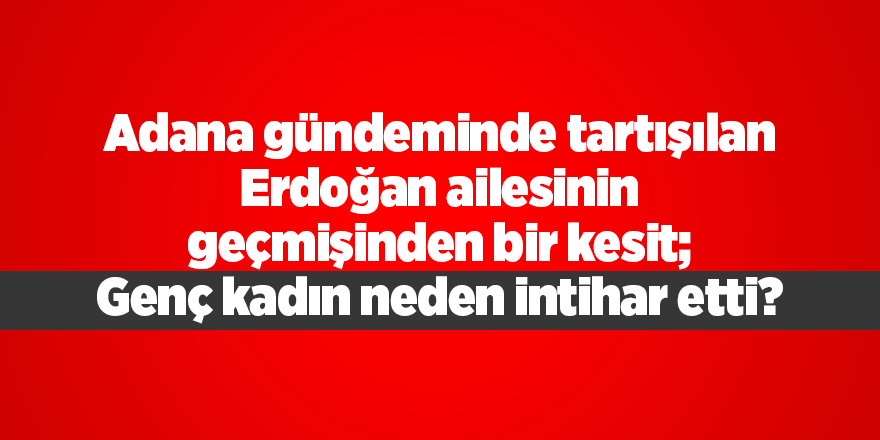 Adana gündeminde tartışılan Erdoğan ailesinin geçmişinden bir kesit; Genç kadın neden intihar etti?