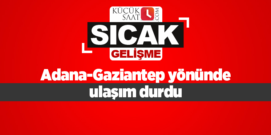 Adana-Gaziantep yönünde ulaşım durdu