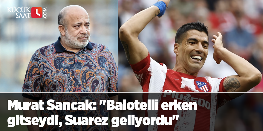 Murat Sancak: "Balotelli erken gitseydi, Suarez geliyordu"