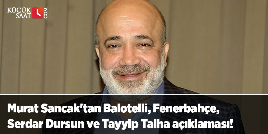 Murat Sancak'tan Balotelli, Fenerbahçe, Serdar Dursun ve Tayyip Talha açıklaması!