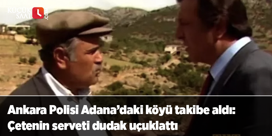 Ankara Polisi Adana’daki köyü takibe aldı: Çetenin serveti dudak uçuklattı