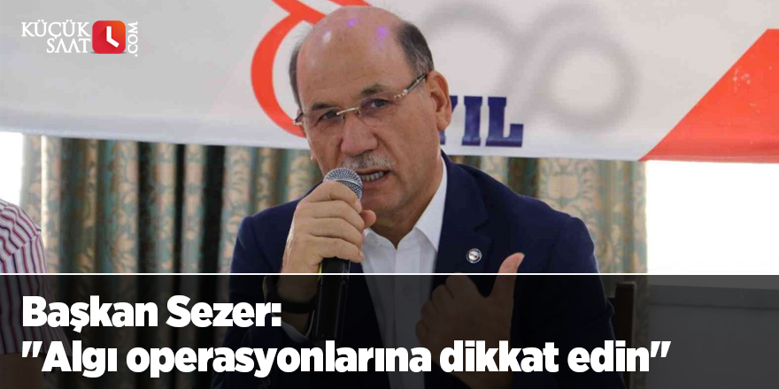 Başkan Sezer: "Algı operasyonlarına dikkat edin"