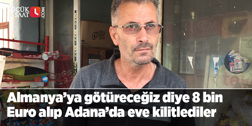 Almanya’ya götüreceğiz diye 8 bin Euro alıp Adana’da eve kilitlediler