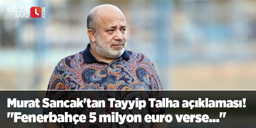 Murat Sancak'tan Tayyip Talha açıklaması! "Fenerbahçe 5 milyon euro verse..."