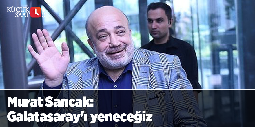 Murat Sancak: Galatasaray'ı yeneceğiz