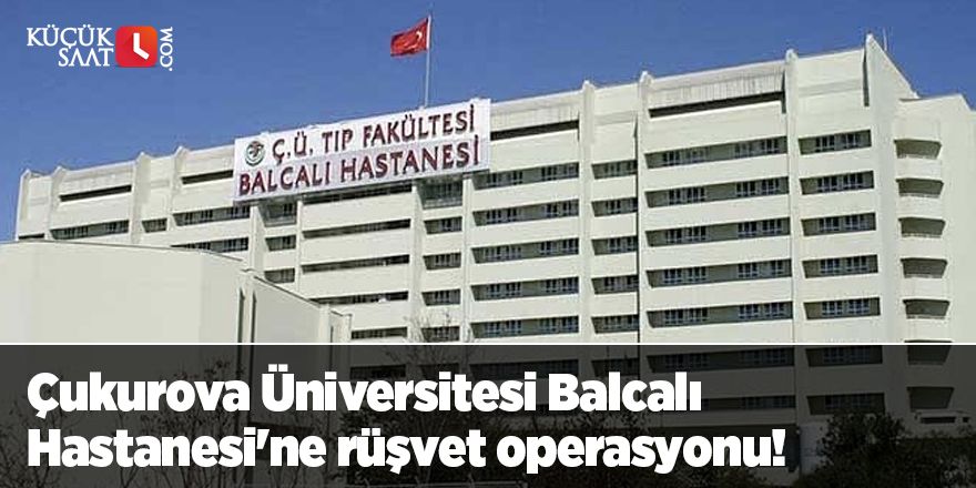 Çukurova Üniversitesi Balcalı Hastanesi'ne rüşvet operasyonu!