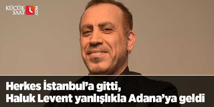 Herkes İstanbul’a gitti, Haluk Levent yanlışlıkla Adana’ya geldi
