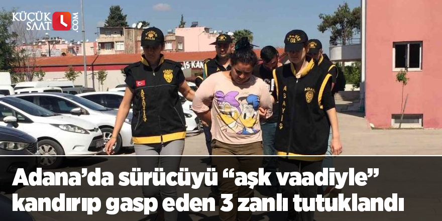Adana’da sürücüyü “aşk vaadiyle” kandırıp gasp eden 3 zanlı tutuklandı