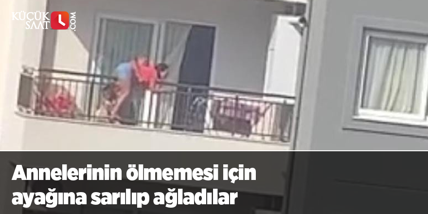 Annelerinin ölmemesi için ayağına sarılıp ağladılar