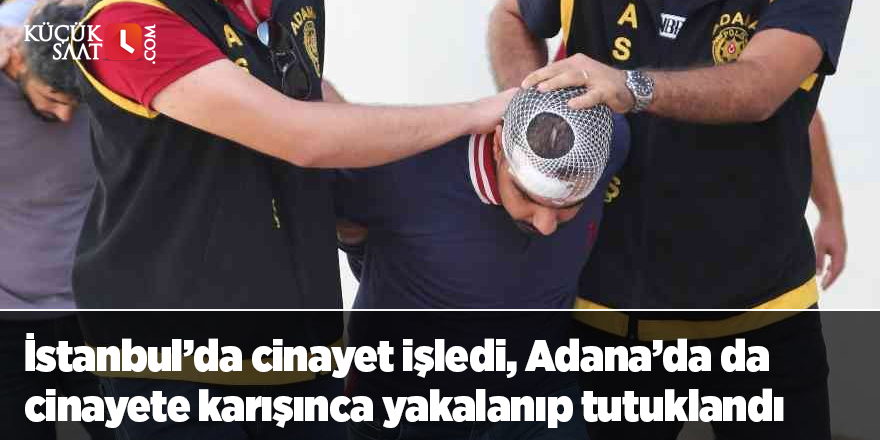 İstanbul’da cinayet işledi, Adana’da da cinayete karışınca yakalanıp tutuklandı