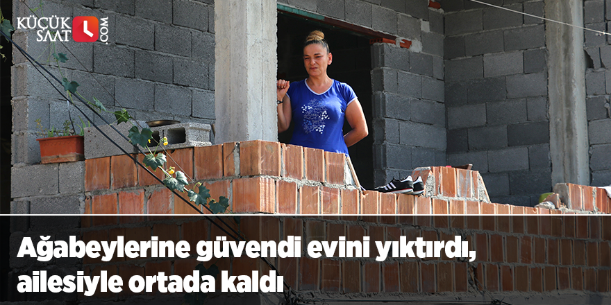 Ağabeylerine güvendi evini yıktırdı, ailesiyle ortada kaldı