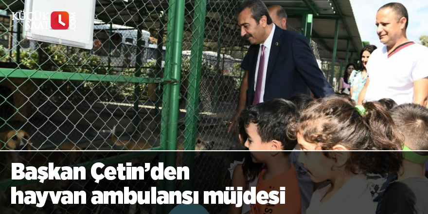Başkan Çetin’den hayvan ambulansı müjdesi