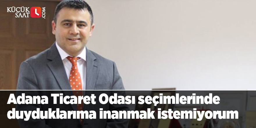 Adana Ticaret Odası seçimlerinde duyduklarıma inanmak istemiyorum
