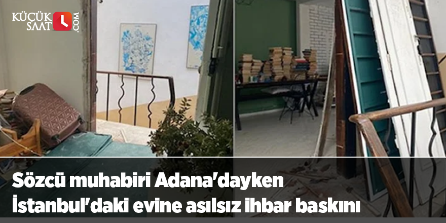 Sözcü muhabiri Adana'dayken İstanbul'daki evine asılsız ihbar baskını