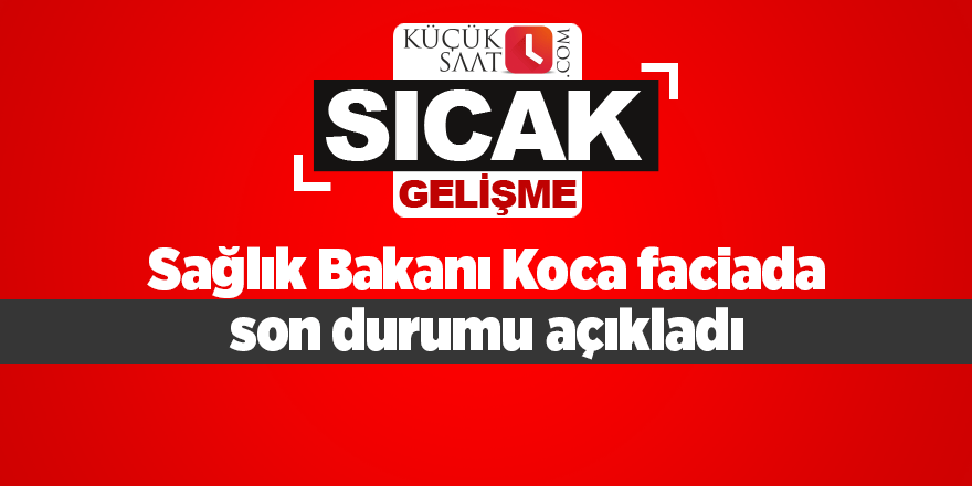 Sağlık Bakanı Koca faciada son durumu açıkladı