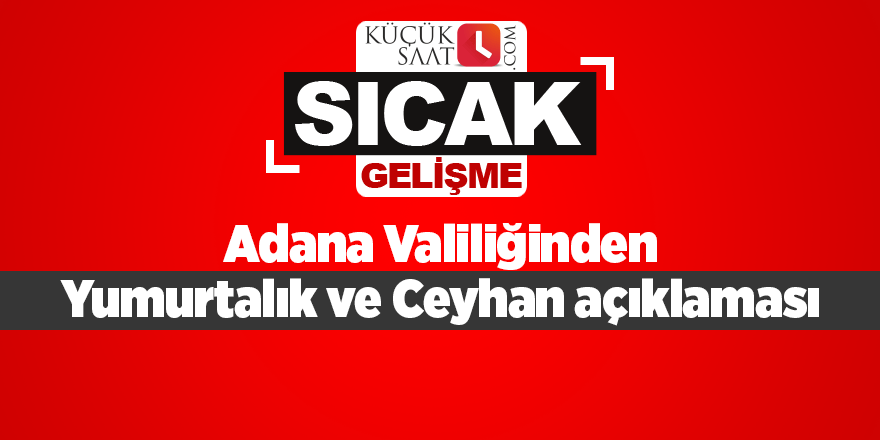 Adana Valiliğinden Yumurtalık ve Ceyhan açıklaması