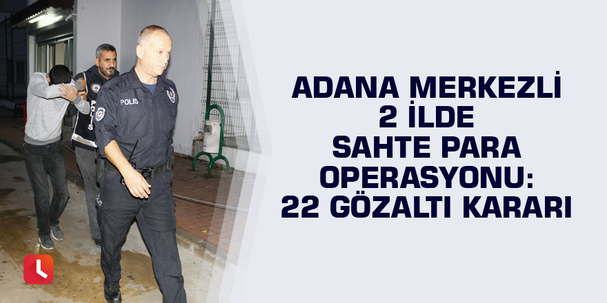 Adana merkezli 2 ilde sahte para operasyonu: 22 gözaltı kararı