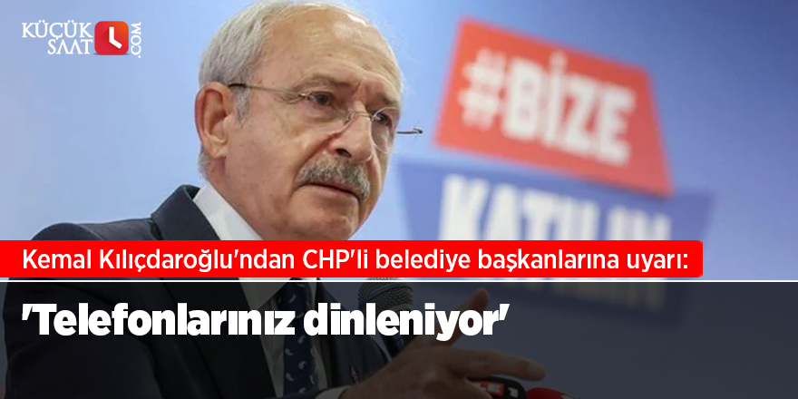 Kemal Kılıçdaroğlu'ndan CHP'li belediye başkanlarına uyarı: 'Telefonlarınız dinleniyor'