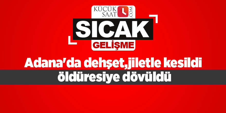 Adana'da dehşet,jiletle kesildi öldüresiye dövüldü