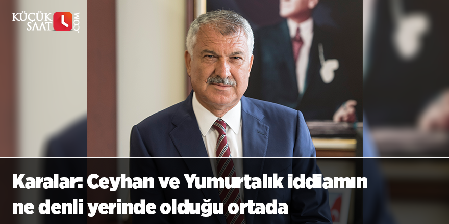 Karalar: Ceyhan ve Yumurtalık iddiamın ne denli yerinde olduğu ortada