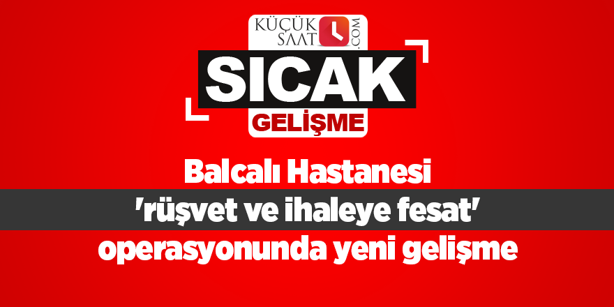 Balcalı Hastanesi 'rüşvet ve ihaleye fesat' operasyonunda yeni gelişme