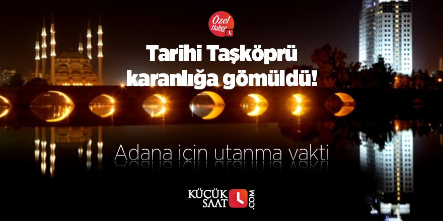 Tarihi Taşköprü karanlığa gömüldü! Adana için utanma vakti