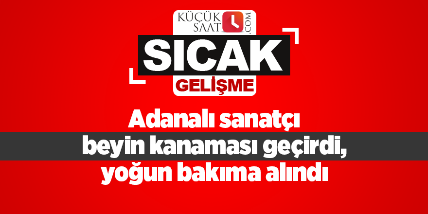 Adanalı sanatçı beyin kanaması geçirdi, yoğun bakıma alındı