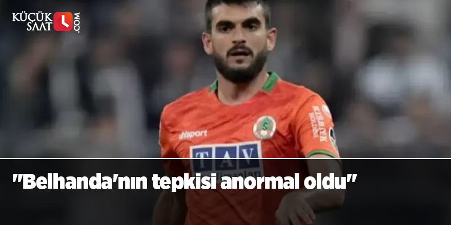 "Belhanda'nın tepkisi anormal oldu"