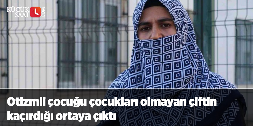 Otizmli çocuğu çocukları olmayan çiftin kaçırdığı ortaya çıktı