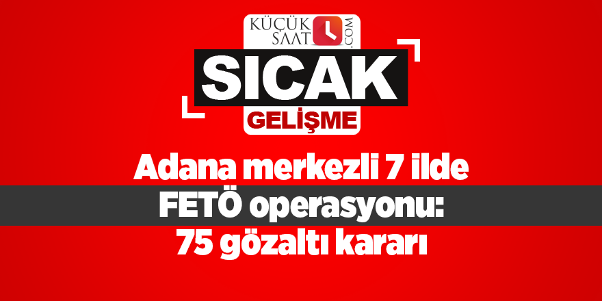 Adana merkezli 7 ilde FETÖ operasyonu: 75 gözaltı kararı