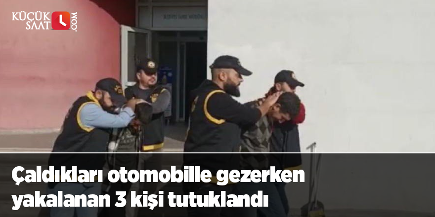 Çaldıkları otomobille gezerken yakalanan 3 kişi tutuklandı