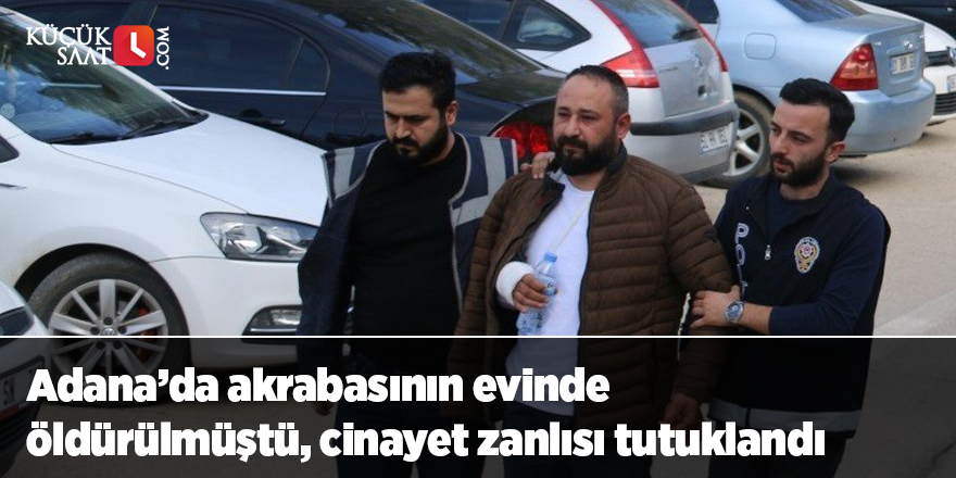 Adana’da akrabasının evinde öldürülmüştü, cinayet zanlısı tutuklandı