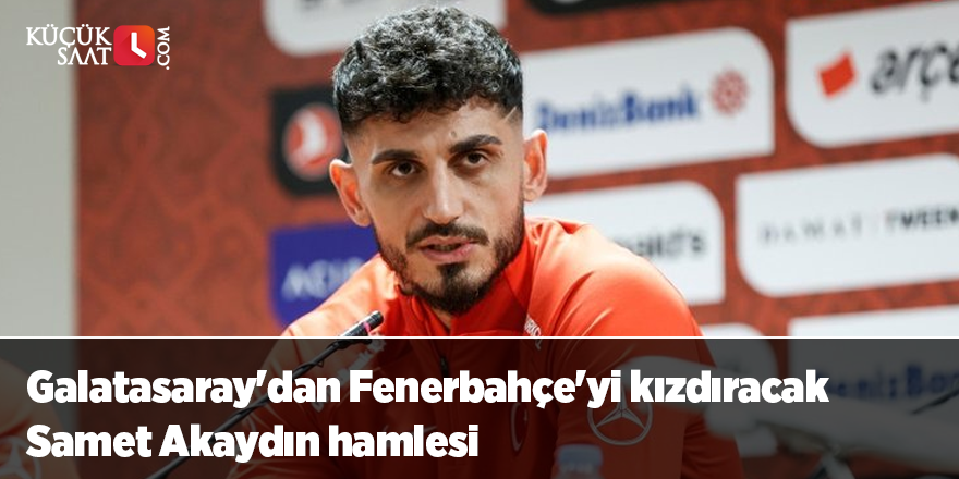 Galatasaray'dan Fenerbahçe'yi kızdıracak Samet Akaydın hamlesi