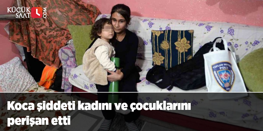 Koca şiddeti kadını ve çocuklarını perişan etti