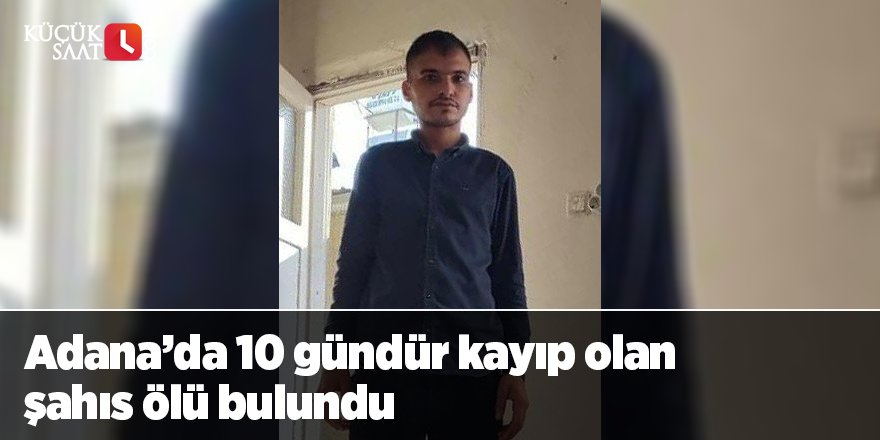 Adana’da 10 gündür kayıp olan şahıs ölü bulundu