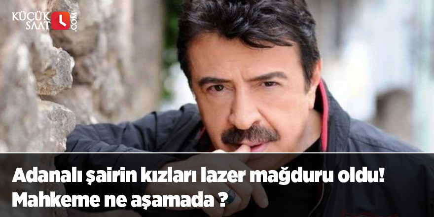 Adanalı şairin kızları lazer mağduru oldu! Mahkeme ne aşamada ?