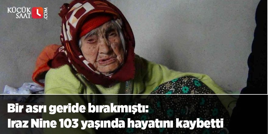 Bir asrı geride bırakmıştı: Iraz Nine 103 yaşında hayatını kaybetti