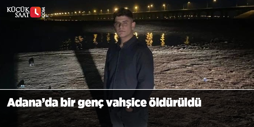 Adana’da bir genç vahşice öldürüldü