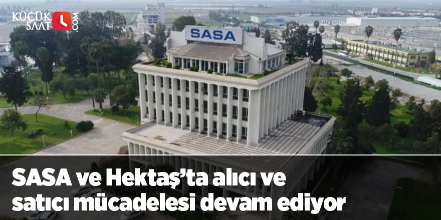 SASA ve Hektaş’ta alıcı ve satıcı mücadelesi devam ediyor